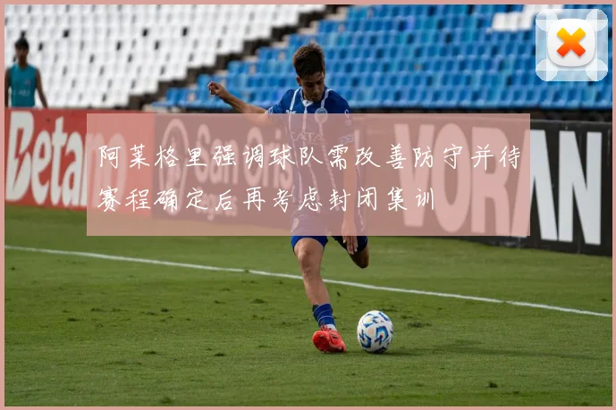 阿莱格里强调球队需改善防守并待赛程确定后再考虑封闭集训