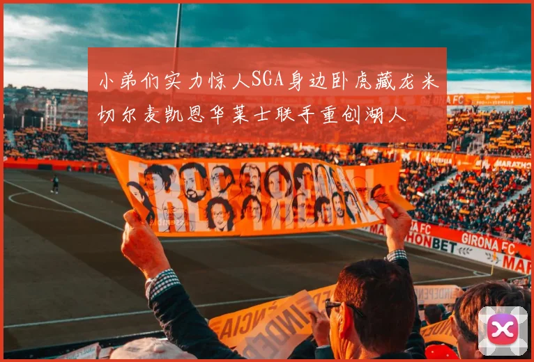 小弟们实力惊人SGA身边卧虎藏龙米切尔麦凯恩华莱士联手重创湖人