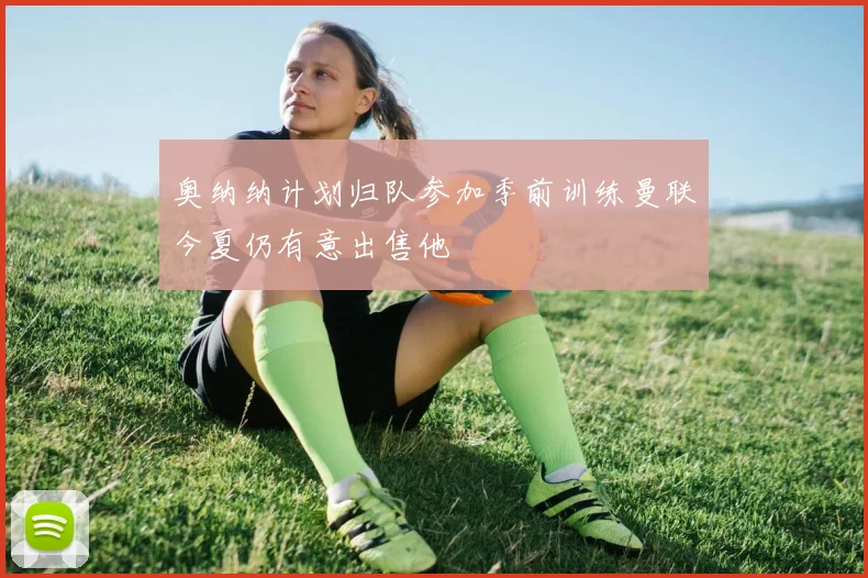 奥纳纳计划归队参加季前训练曼联今夏仍有意出售他