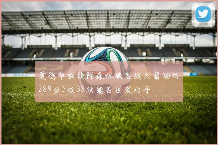 爱德华兹缺阵森林狼客战火箭场均289分5板38助能否逆袭对手
