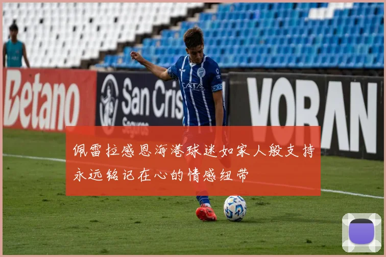 佩雷拉感恩海港球迷如家人般支持永远铭记在心的情感纽带