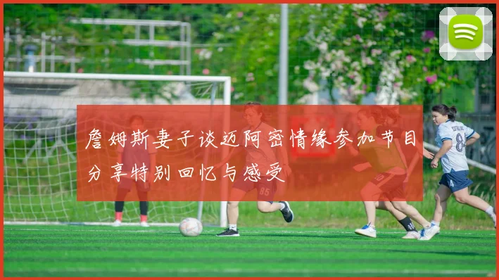 詹姆斯妻子谈迈阿密情缘参加节目分享特别回忆与感受