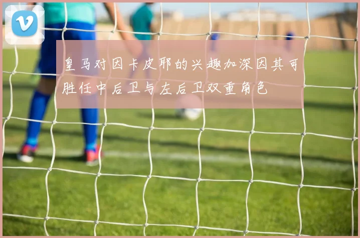 皇马对因卡皮耶的兴趣加深因其可胜任中后卫与左后卫双重角色