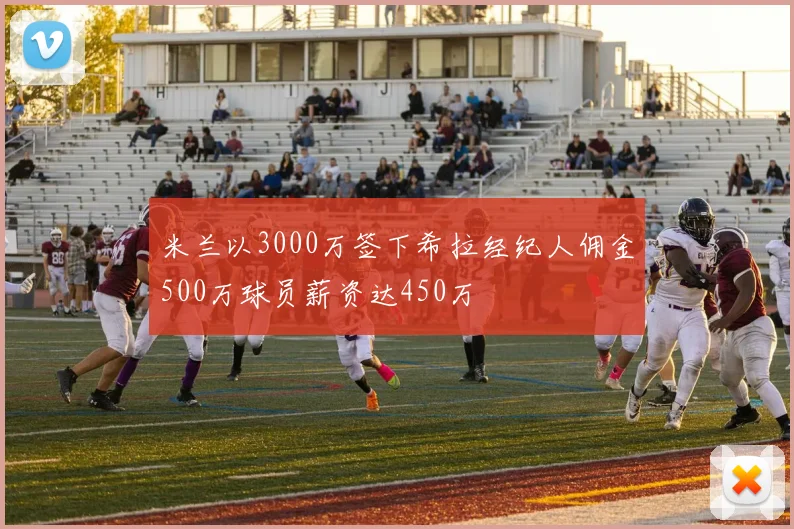 米兰以3000万签下希拉经纪人佣金500万球员薪资达450万