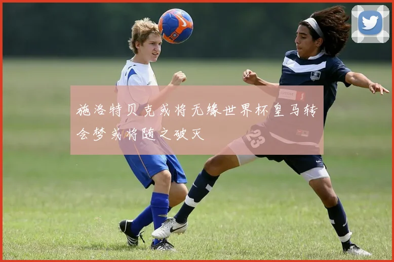 施洛特贝克或将无缘世界杯皇马转会梦或将随之破灭