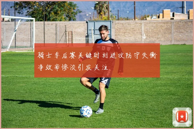 骑士季后赛关键时刻进攻防守失衡净效率惨淡引发关注
