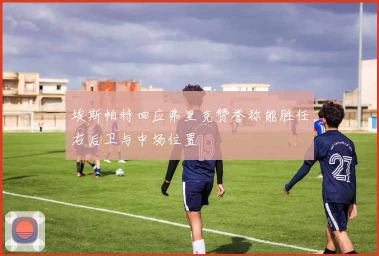 埃斯帕特回应弗里克赞誉称能胜任右后卫与中场位置