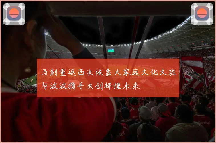 马刺重返西决依靠大家庭文化文班与波波携手共创辉煌未来