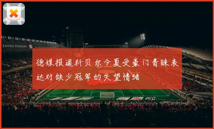 德媒报道科贝尔今夏受豪门青睐表达对缺少冠军的失望情绪