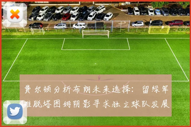 费尔顿分析布朗未来选择：留绿军难脱塔图姆阴影寻求独立球队发展