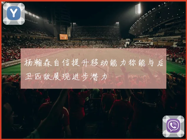 杨瀚森自信提升移动能力称能与后卫匹敌展现进步潜力