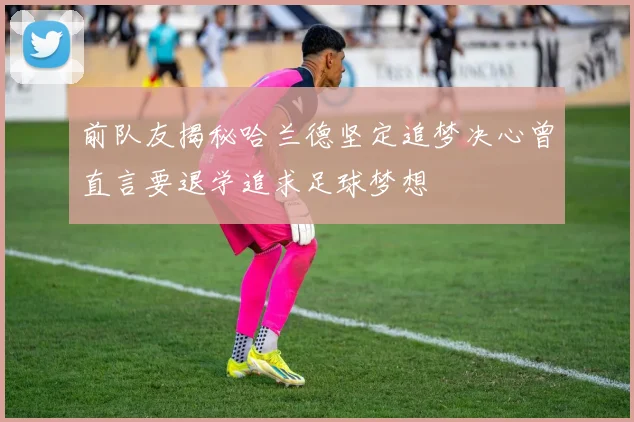 前队友揭秘哈兰德坚定追梦决心曾直言要退学追求足球梦想
