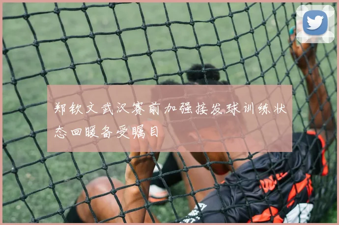 郑钦文武汉赛前加强接发球训练状态回暖备受瞩目