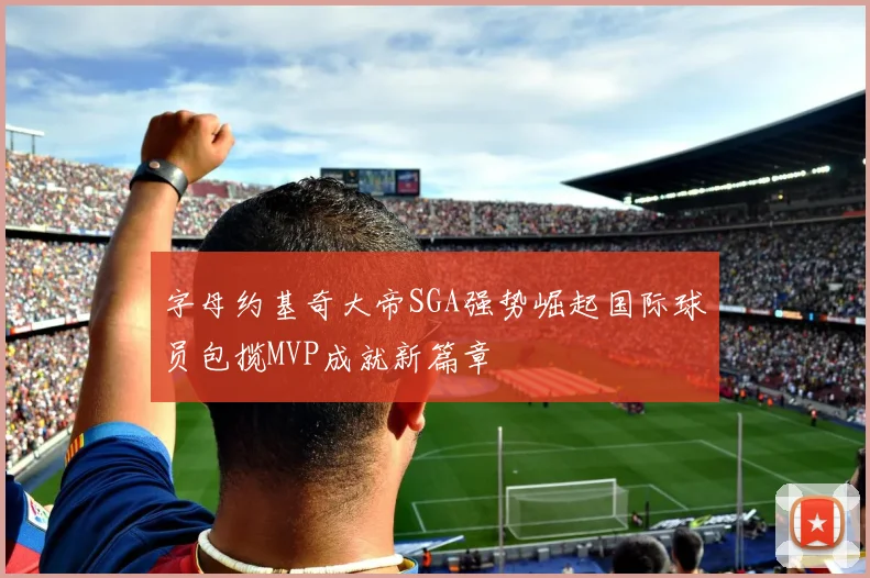 字母约基奇大帝SGA强势崛起国际球员包揽MVP成就新篇章