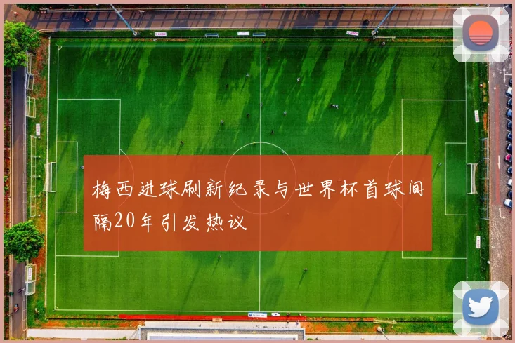 梅西进球刷新纪录与世界杯首球间隔20年引发热议
