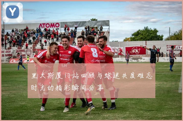 里夫斯厦门站回顾与球迷共度难忘时光的精彩瞬间分享