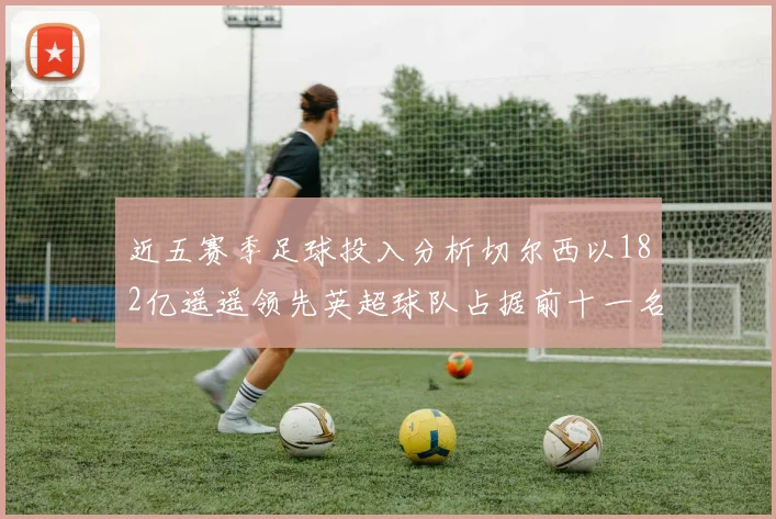 近五赛季足球投入分析切尔西以182亿遥遥领先英超球队占据前十一名