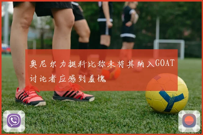 奥尼尔力挺科比称未将其纳入GOAT讨论者应感到羞愧