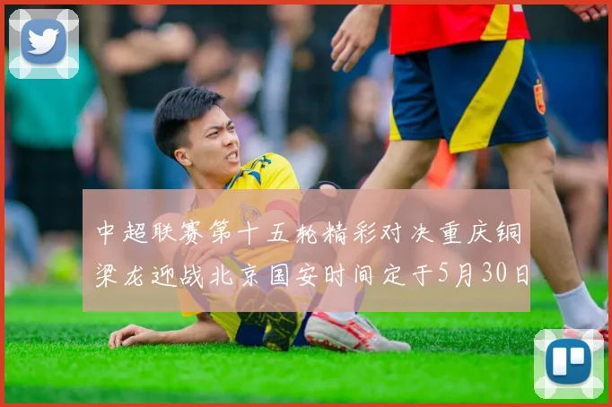 中超联赛第十五轮精彩对决重庆铜梁龙迎战北京国安时间定于5月30日20点